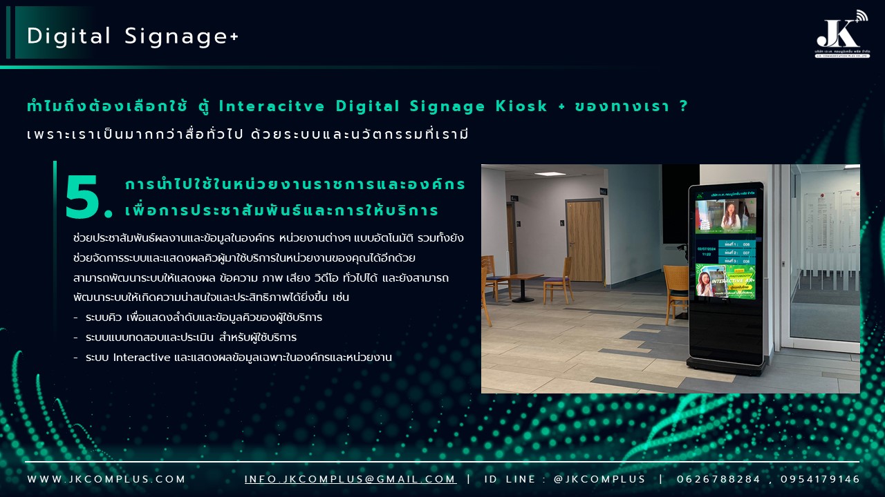 รายละเอียดสินค้า ตู้ Interactive Digital Signage Kiosk ของทางเรา ซื้อแล้วจบ ใช้งานได้จริง เพราะเรา คือ ผู้เชี่ยวชาญและให้บริการด้านสื่อและระบบ Interactive โดยตรง ดังนั้น ไม่ว่าหน่วยงานหรือองค์กรของท่านจะนำตู้และระบบ Digital Signage Kiosk ไปใช้ด้านไหน เราพร้อมตอบโจทย์ให้ท่านนำ Digital Signage Kiosk ไปใช้งานได้จริง ด้วยทีมงานที่จบครบวงจร ตั้งแต่ ทีม Creative & Design : คิดและออกแบบ สื่อให้เหมาะสมกับงานของคุณ ทั้งการคิดออกแบบระบบ ไปจนถึงการผลิตสื่อโฆษณาภาพนิ่งและเคลื่อนไหว ทั้งในรูปแบบ 2D&3D ให้ตรงจุดกลุ่มเป้าหมาย ทีมพัฒนาระบบ : พัฒนาระบบ Interactive ให้แตกต่างกว่าสื่อทั่วไป และที่สำคัญช่วยให้ท่านใช้งานได้จริงในทุกสายงาน ไม่ว่าจะเป็น ระบบแสดงสื่อข้อมูลทั่วไป, ระบบแสดงผลคิวร้านค้าและหน่วยงาน, ระบบ Interactive 3D เพื่อแสดงแผนผังอาคาร สถานที่ หรือ ขายโครงการอสังหาริมทรัพย์ บ้านและคอนโด เป็นต้น ทีมดูแลและติดตั้งระบบ : เรามีทีมงานที่พร้อมดูและระบบทั้ง Hardware และ Softeware ให้ท่านใช้งานได้อย่างมีประสิทธิภาพสูงสุด รวดเร็ว ทันใจ ปลอดภัยหายห่วง ทำไมถึงต้องเลือกใช้ ตู้ Interacitve Digital Signage Kiosk + ของทางเรา ? “เราไม่ได้เพียงขายแต่ Hardware แล้วจบ แต่ Hardware เราต้องใช้งานได้จริง” หลายหน่วยงานมักเจอปัญหา มี Hardware ตู้ Digital Signage แล้ว แต่ไม่สามารถใช้งานได้เต็มประสิทธิภาพ เพราะไม่มีระบบโปรแกรมหรือแอปพลิเคชัน มารองรับการใช้งานได้จริง แต่สำหรับ JK Communication Plus เราแตกต่าง เพราะเราให้ความสำคัญตั้งแต่ Software ไปจนถึง Hardware แบบครบวงจร เพื่อให้ท่านได้ใช้งานอุปกรณ์ได้อย่างเต็มประสิทธิภาพ ตัวอย่างเช่น