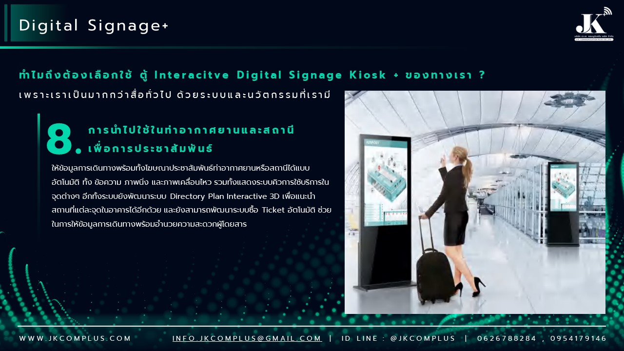 รายละเอียดสินค้า ตู้ Interactive Digital Signage Kiosk ของทางเรา ซื้อแล้วจบ ใช้งานได้จริง เพราะเรา คือ ผู้เชี่ยวชาญและให้บริการด้านสื่อและระบบ Interactive โดยตรง ดังนั้น ไม่ว่าหน่วยงานหรือองค์กรของท่านจะนำตู้และระบบ Digital Signage Kiosk ไปใช้ด้านไหน เราพร้อมตอบโจทย์ให้ท่านนำ Digital Signage Kiosk ไปใช้งานได้จริง ด้วยทีมงานที่จบครบวงจร ตั้งแต่ ทีม Creative & Design : คิดและออกแบบ สื่อให้เหมาะสมกับงานของคุณ ทั้งการคิดออกแบบระบบ ไปจนถึงการผลิตสื่อโฆษณาภาพนิ่งและเคลื่อนไหว ทั้งในรูปแบบ 2D&3D ให้ตรงจุดกลุ่มเป้าหมาย ทีมพัฒนาระบบ : พัฒนาระบบ Interactive ให้แตกต่างกว่าสื่อทั่วไป และที่สำคัญช่วยให้ท่านใช้งานได้จริงในทุกสายงาน ไม่ว่าจะเป็น ระบบแสดงสื่อข้อมูลทั่วไป, ระบบแสดงผลคิวร้านค้าและหน่วยงาน, ระบบ Interactive 3D เพื่อแสดงแผนผังอาคาร สถานที่ หรือ ขายโครงการอสังหาริมทรัพย์ บ้านและคอนโด เป็นต้น ทีมดูแลและติดตั้งระบบ : เรามีทีมงานที่พร้อมดูและระบบทั้ง Hardware และ Softeware ให้ท่านใช้งานได้อย่างมีประสิทธิภาพสูงสุด รวดเร็ว ทันใจ ปลอดภัยหายห่วง ทำไมถึงต้องเลือกใช้ ตู้ Interacitve Digital Signage Kiosk + ของทางเรา ? “เราไม่ได้เพียงขายแต่ Hardware แล้วจบ แต่ Hardware เราต้องใช้งานได้จริง” หลายหน่วยงานมักเจอปัญหา มี Hardware ตู้ Digital Signage แล้ว แต่ไม่สามารถใช้งานได้เต็มประสิทธิภาพ เพราะไม่มีระบบโปรแกรมหรือแอปพลิเคชัน มารองรับการใช้งานได้จริง แต่สำหรับ JK Communication Plus เราแตกต่าง เพราะเราให้ความสำคัญตั้งแต่ Software ไปจนถึง Hardware แบบครบวงจร เพื่อให้ท่านได้ใช้งานอุปกรณ์ได้อย่างเต็มประสิทธิภาพ ตัวอย่างเช่น